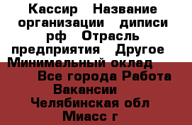 Кассир › Название организации ­ диписи.рф › Отрасль предприятия ­ Другое › Минимальный оклад ­ 30 000 - Все города Работа » Вакансии   . Челябинская обл.,Миасс г.